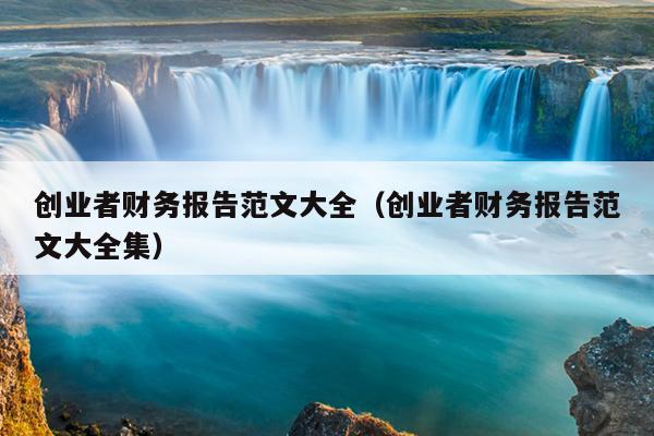 创业者财务报告范文大全(创业者财务报告范文大全集) 创业者财务报告范文大全(创业者财务报告范文大全集)