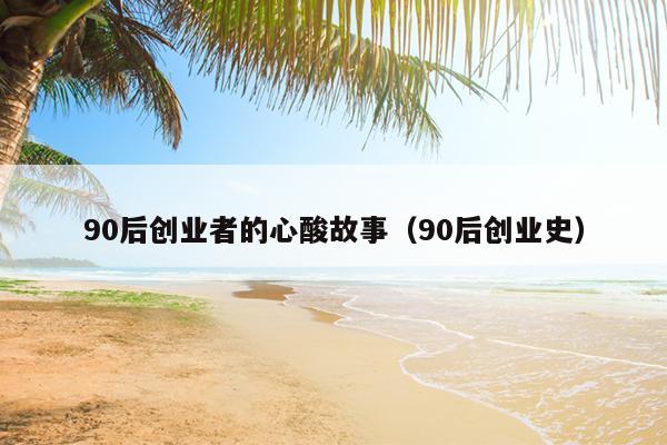 90后创业者的心酸故事(90后创业史) 90后创业者的心酸故事(90后创业史)