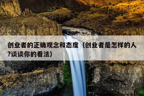 创业者的正确观念和态度(创业者是怎样的人?谈谈你的看法) 创业者的正确观念和态度(创业者是怎样的人?谈谈你的看法)