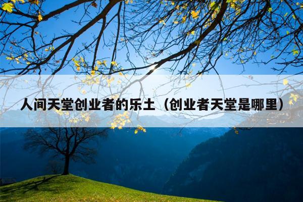 人间天堂创业者的乐土(创业者天堂是哪里) 人间天堂创业者的乐土(创业者天堂是哪里)
