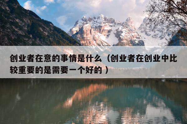 创业者在意的事情是什么(创业者在创业中比较重要的是需要一个好的 ) 创业者在意的事情是什么(创业者在创业中比较重要的是需要一个好的 )