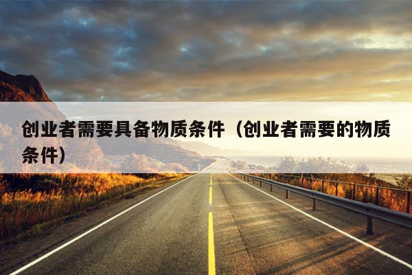 创业者需要具备物质条件(创业者需要的物质条件) 创业者需要具备物质条件(创业者需要的物质条件)