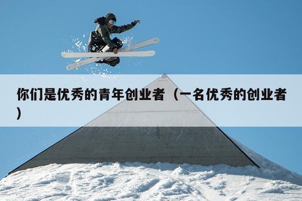 你们是优秀的青年创业者（一名优秀的创业者）