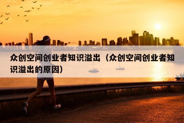 众创空间创业者知识溢出（众创空间创业者知识溢出的原因）