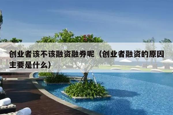 创业者该不该融资融券呢(创业者融资的原因主要是什么) 创业者该不该融资融券呢(创业者融资的原因主要是什么)