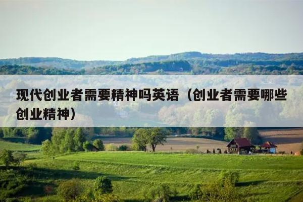 现代创业者需要精神吗英语（创业者需要哪些创业精神）