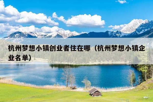 杭州梦想小镇创业者住在哪(杭州梦想小镇企业名单) 杭州梦想小镇创业者住在哪(杭州梦想小镇企业名单)