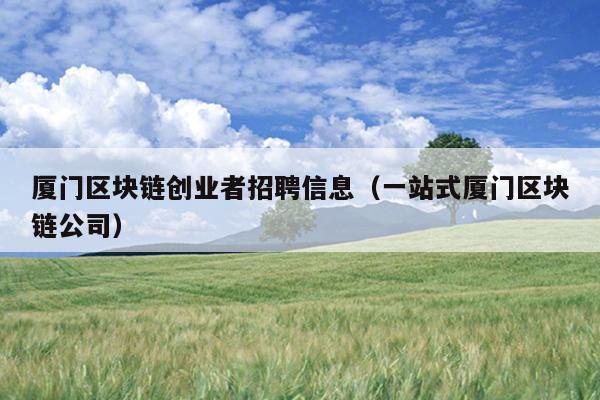 厦门区块链创业者招聘信息（一站式厦门区块链公司）