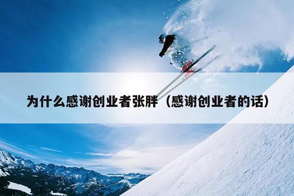 为什么感谢创业者张胖(感谢创业者的话) 为什么感谢创业者张胖(感谢创业者的话)