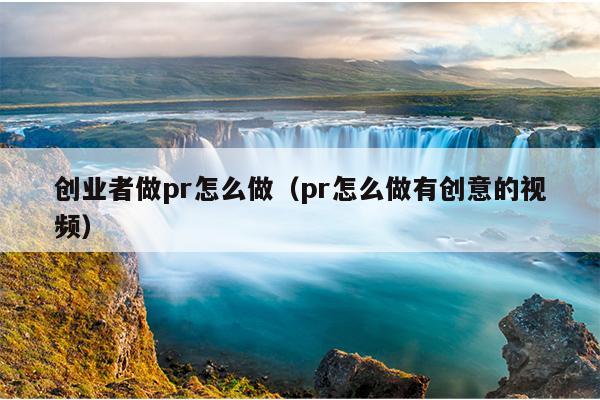 创业者做pr怎么做(pr怎么做有创意的视频) 创业者做pr怎么做(pr怎么做有创意的视频)