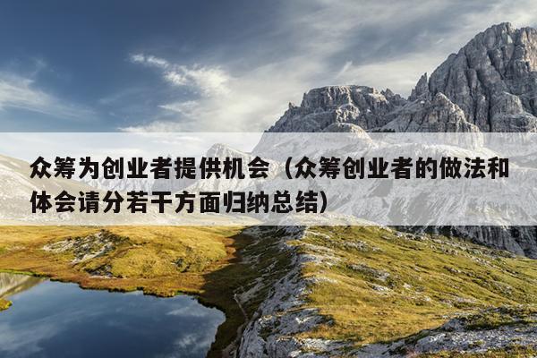 众筹为创业者提供机会(众筹创业者的做法和体会请分若干方面归纳总结) 众筹为创业者提供机会(众筹创业者的做法和体会请分若干方面归纳总结)