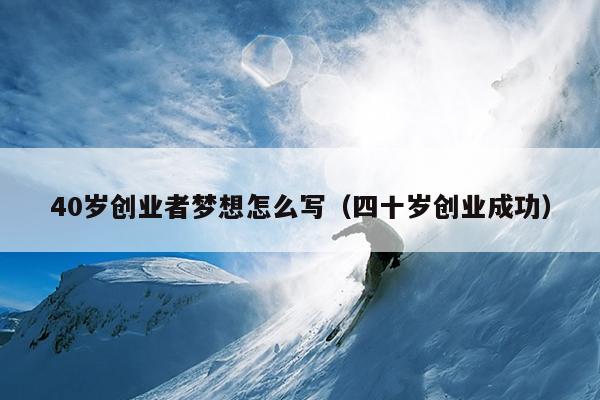 40岁创业者梦想怎么写(四十岁创业成功) 40岁创业者梦想怎么写(四十岁创业成功)