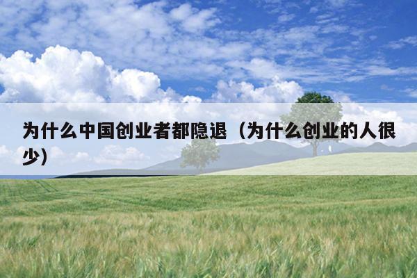 为什么中国创业者都隐退(为什么创业的人很少) 为什么中国创业者都隐退(为什么创业的人很少)
