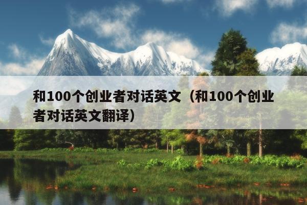 和100个创业者对话英文(和100个创业者对话英文翻译) 和100个创业者对话英文(和100个创业者对话英文翻译)