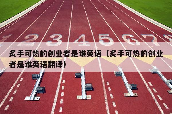 炙手可热的创业者是谁英语（炙手可热的创业者是谁英语翻译）