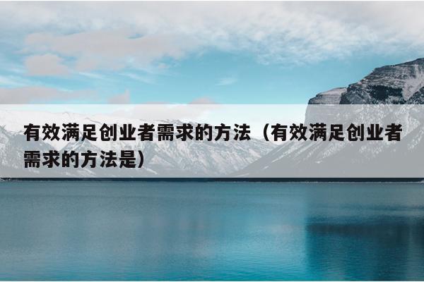 有效满足创业者需求的方法(有效满足创业者需求的方法是) 有效满足创业者需求的方法(有效满足创业者需求的方法是)