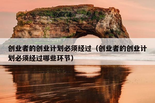 创业者的创业计划必须经过(创业者的创业计划必须经过哪些环节) 创业者的创业计划必须经过(创业者的创业计划必须经过哪些环节)
