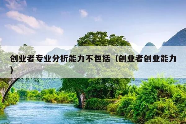 创业者专业分析能力不包括(创业者创业能力) 创业者专业分析能力不包括(创业者创业能力)