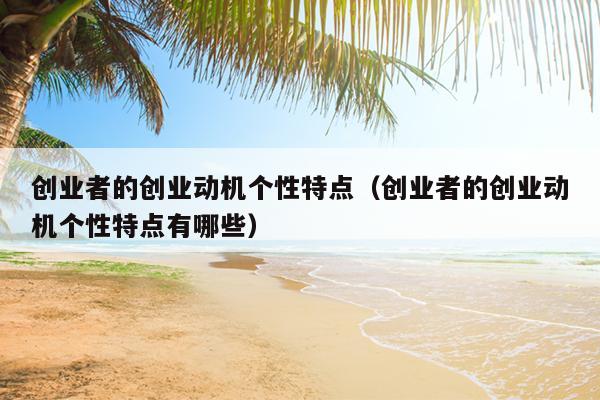 创业者的创业动机个性特点(创业者的创业动机个性特点有哪些) 创业者的创业动机个性特点(创业者的创业动机个性特点有哪些)