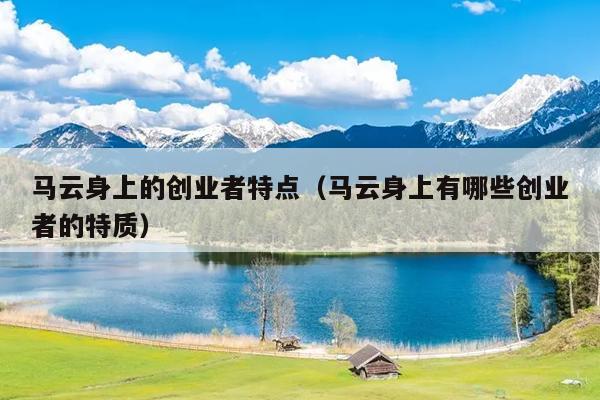 马云身上的创业者特点(马云身上有哪些创业者的特质) 马云身上的创业者特点(马云身上有哪些创业者的特质)