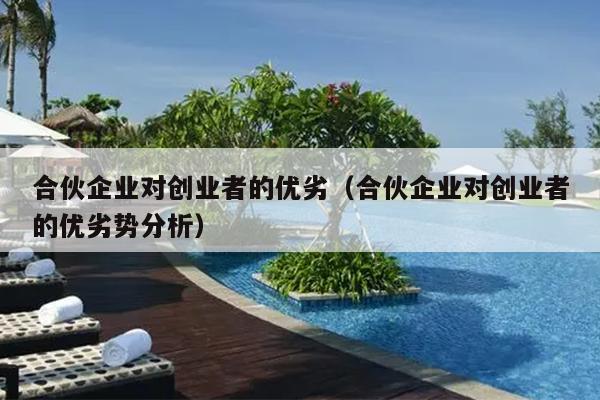 合伙企业对创业者的优劣(合伙企业对创业者的优劣势分析) 合伙企业对创业者的优劣(合伙企业对创业者的优劣势分析)