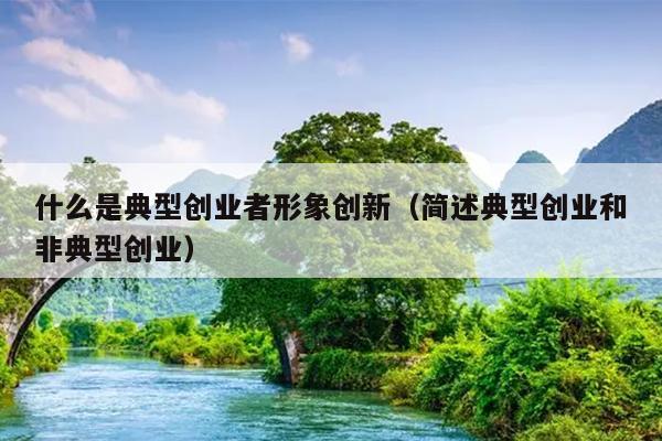 什么是典型创业者形象创新(简述典型创业和非典型创业) 什么是典型创业者形象创新(简述典型创业和非典型创业)