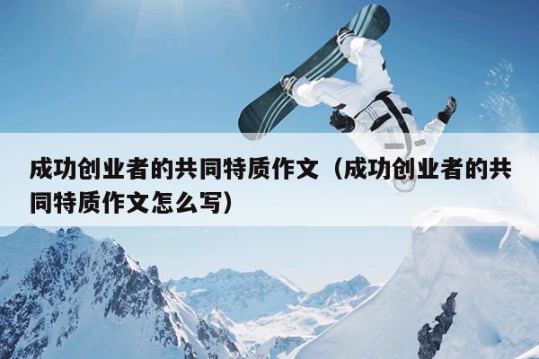 成功创业者的共同特质作文（成功创业者的共同特质作文怎么写）