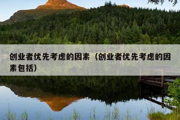 创业者优先考虑的因素(创业者优先考虑的因素包括) 创业者优先考虑的因素(创业者优先考虑的因素包括)
