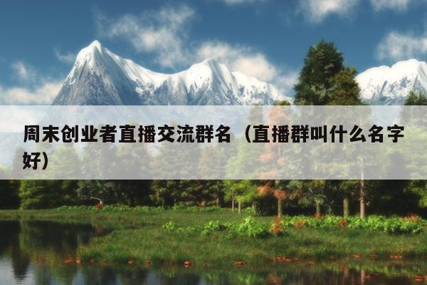 周末创业者直播交流群名(直播群叫什么名字好) 周末创业者直播交流群名(直播群叫什么名字好)