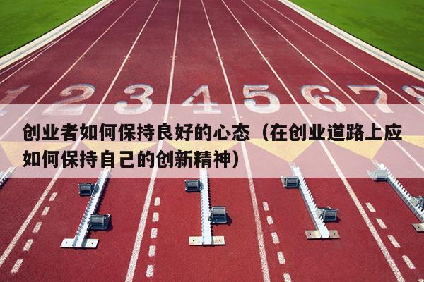 创业者如何保持良好的心态（在创业道路上应如何保持自己的创新精神）