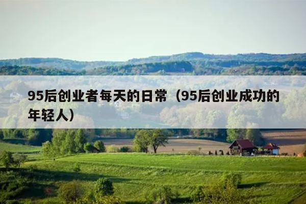 95后创业者每天的日常（95后创业成功的年轻人）