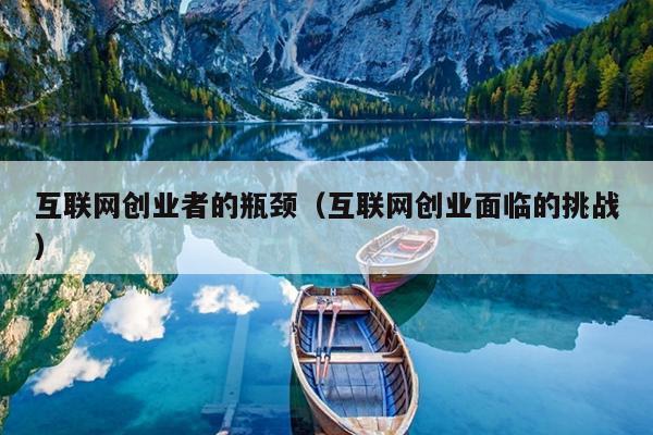 互联网创业者的瓶颈(互联网创业面临的挑战) 互联网创业者的瓶颈(互联网创业面临的挑战)