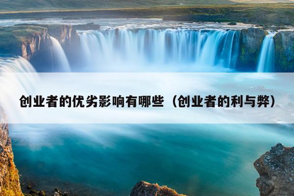 创业者的优劣影响有哪些（创业者的利与弊）