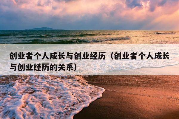 创业者个人成长与创业经历(创业者个人成长与创业经历的关系) 创业者个人成长与创业经历(创业者个人成长与创业经历的关系)
