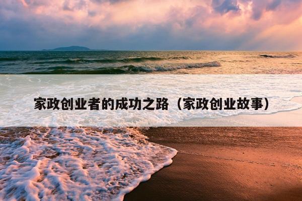 家政创业者的成功之路(家政创业故事) 家政创业者的成功之路(家政创业故事)