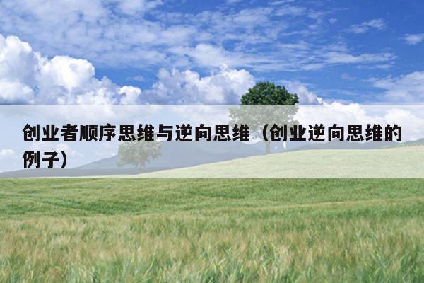 创业者顺序思维与逆向思维(创业逆向思维的例子) 创业者顺序思维与逆向思维(创业逆向思维的例子)