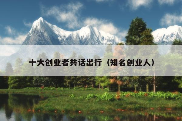 十大创业者共话出行(知名创业人) 十大创业者共话出行(知名创业人)