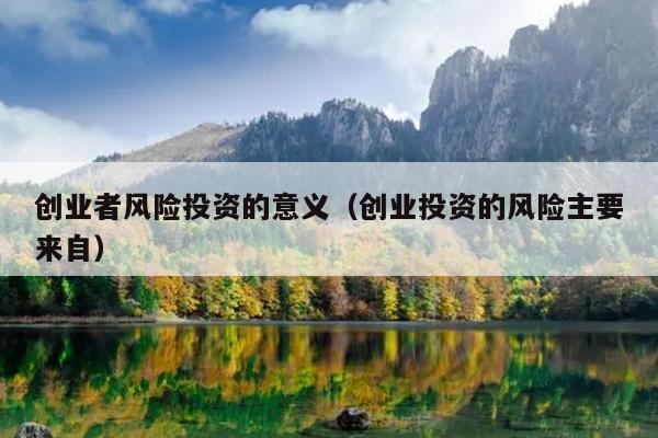 创业者风险投资的意义(创业投资的风险主要来自) 创业者风险投资的意义(创业投资的风险主要来自)