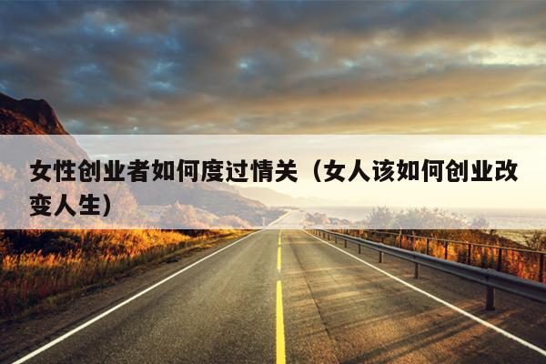女性创业者如何度过情关(女人该如何创业改变人生) 女性创业者如何度过情关(女人该如何创业改变人生)
