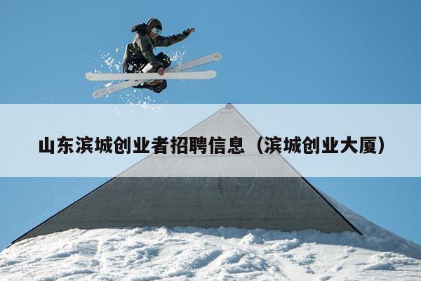 山东滨城创业者招聘信息（滨城创业大厦）