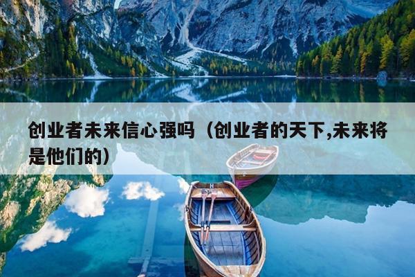 创业者未来信心强吗(创业者的天下,未来将是他们的) 创业者未来信心强吗(创业者的天下,未来将是他们的)