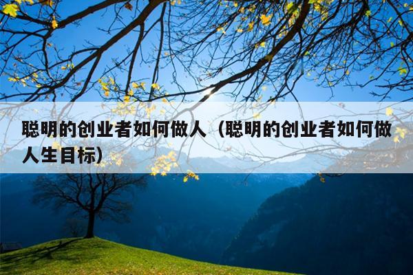 聪明的创业者如何做人(聪明的创业者如何做人生目标) 聪明的创业者如何做人(聪明的创业者如何做人生目标)