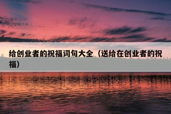 给创业者的祝福词句大全（送给在创业者的祝福）