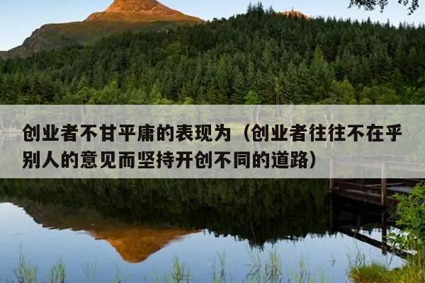 创业者不甘平庸的表现为(创业者往往不在乎别人的意见而坚持开创不同的道路) 创业者不甘平庸的表现为(创业者往往不在乎别人的意见而坚持开创不同的道路)