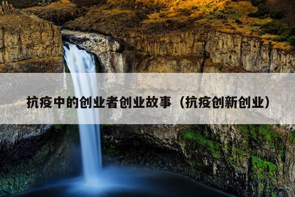抗疫中的创业者创业故事(抗疫创新创业) 抗疫中的创业者创业故事(抗疫创新创业)