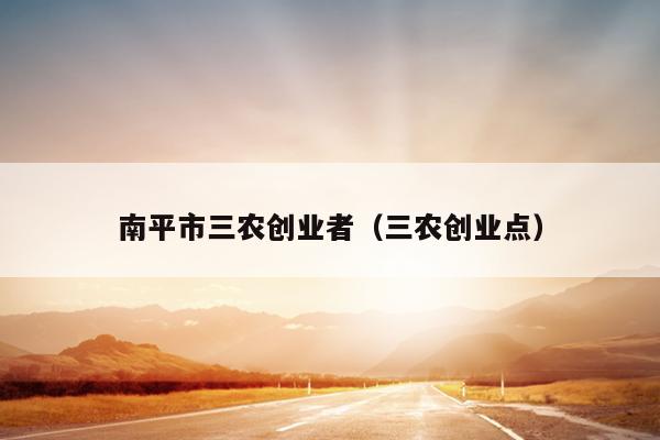 南平市三农创业者(三农创业点) 南平市三农创业者(三农创业点)