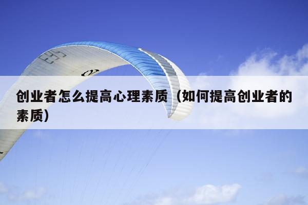 创业者怎么提高心理素质(如何提高创业者的素质) 创业者怎么提高心理素质(如何提高创业者的素质)