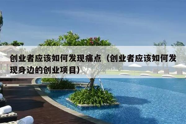 创业者应该如何发现痛点(创业者应该如何发现身边的创业项目) 创业者应该如何发现痛点(创业者应该如何发现身边的创业项目)