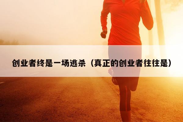 创业者终是一场逃杀(真正的创业者往往是) 创业者终是一场逃杀(真正的创业者往往是)