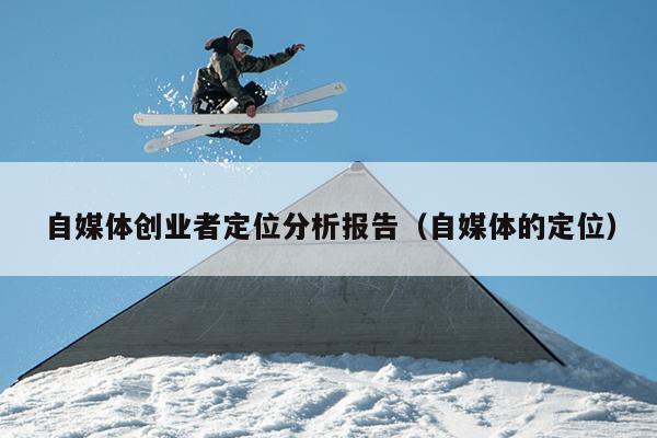 自媒体创业者定位分析报告(自媒体的定位) 自媒体创业者定位分析报告(自媒体的定位)